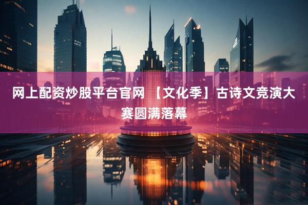 网上配资炒股平台官网 【文化季】古诗文竞演大赛圆满落幕