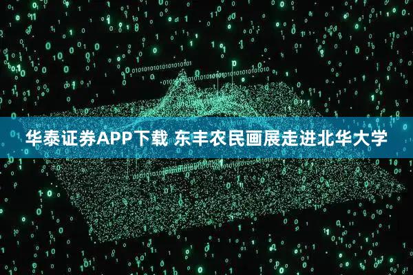 华泰证券APP下载 东丰农民画展走进北华大学