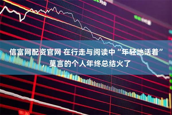 信富网配资官网 在行走与阅读中“年轻地活着”，莫言的个人年终总结火了