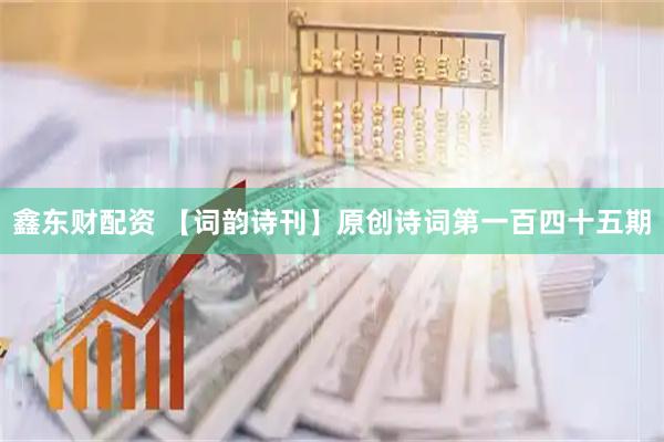 鑫东财配资 【词韵诗刊】原创诗词第一百四十五期