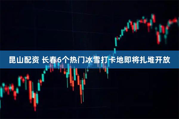 昆山配资 长春6个热门冰雪打卡地即将扎堆开放
