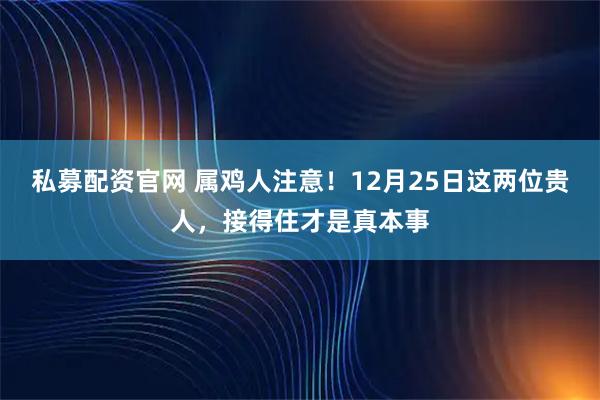 私募配资官网 属鸡人注意！12月25日这两位贵人，接得住才是真本事