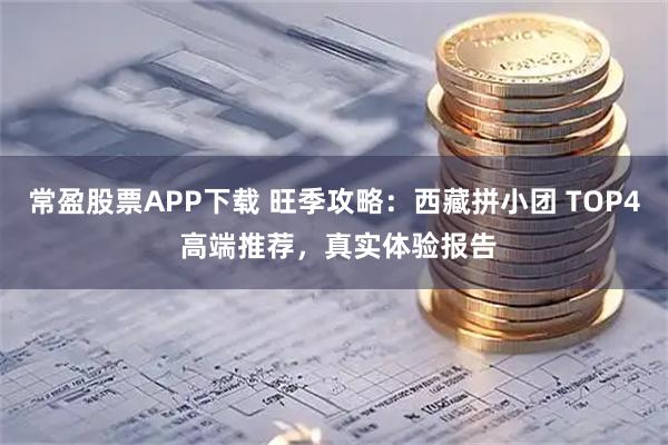 常盈股票APP下载 旺季攻略：西藏拼小团 TOP4 高端推荐，真实体验报告
