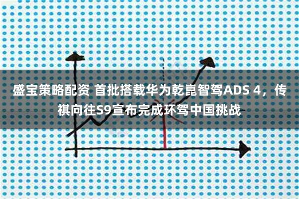盛宝策略配资 首批搭载华为乾崑智驾ADS 4，传祺向往S9宣布完成环驾中国挑战