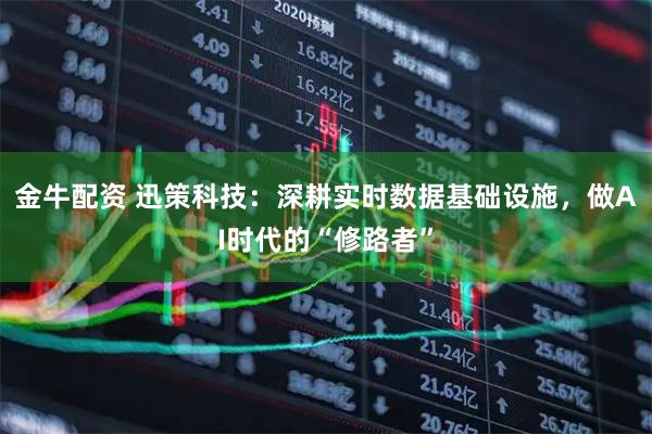 金牛配资 迅策科技：深耕实时数据基础设施，做AI时代的“修路者”