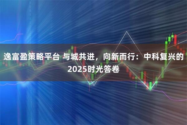逸富盈策略平台 与城共进，向新而行：中科复兴的2025时光答卷