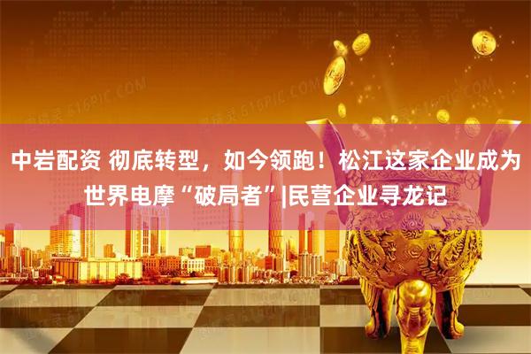 中岩配资 彻底转型，如今领跑！松江这家企业成为世界电摩“破局者”|民营企业寻龙记