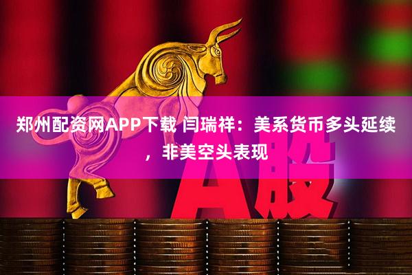 郑州配资网APP下载 闫瑞祥：美系货币多头延续，非美空头表现