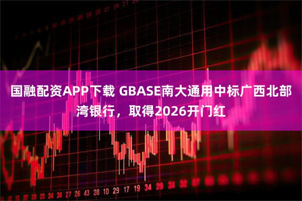 国融配资APP下载 GBASE南大通用中标广西北部湾银行，取得2026开门红