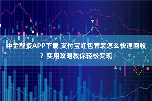 中金配资APP下载 支付宝红包套装怎么快速回收？实用攻略教你轻松变现
