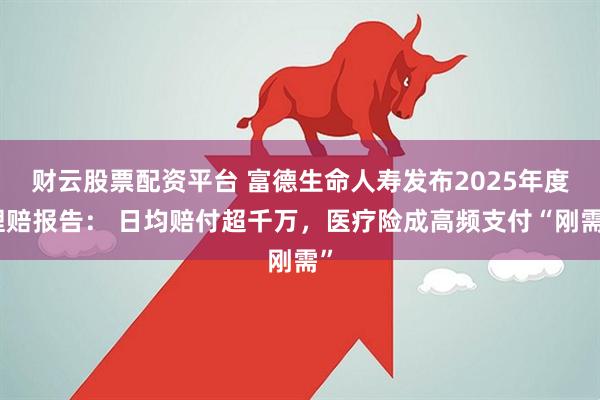 财云股票配资平台 富德生命人寿发布2025年度理赔报告： 日均赔付超千万，医疗险成高频支付“刚需”