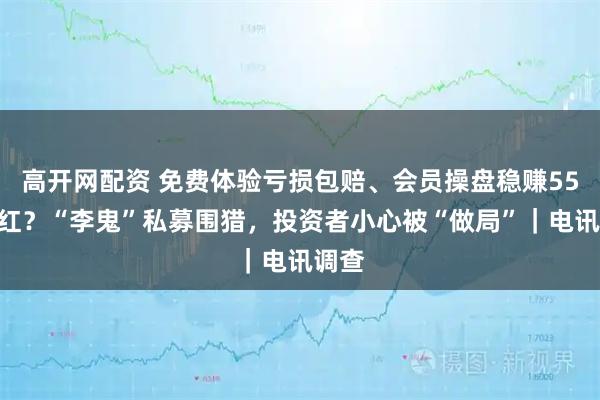 高开网配资 免费体验亏损包赔、会员操盘稳赚55%分红？“李鬼”私募围猎，投资者小心被“做局”｜电讯调查