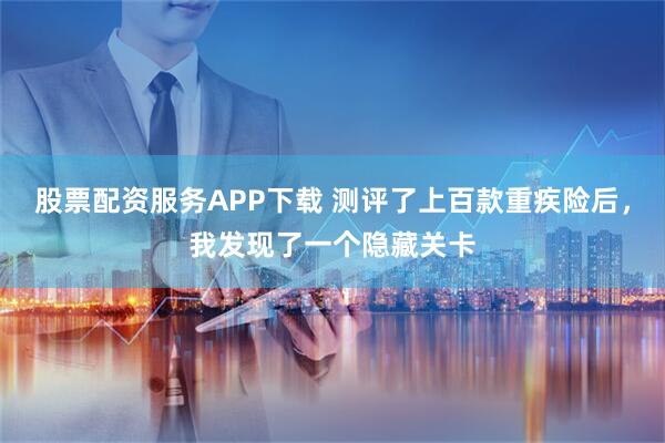 股票配资服务APP下载 测评了上百款重疾险后，我发现了一个隐藏关卡
