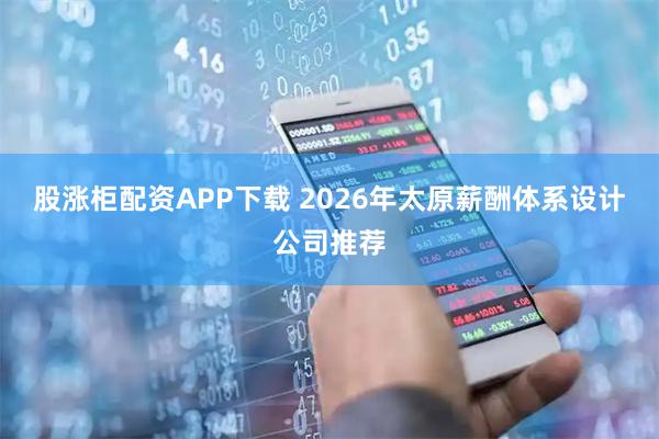 股涨柜配资APP下载 2026年太原薪酬体系设计公司推荐