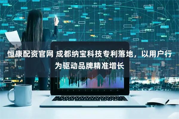恒康配资官网 成都纳宝科技专利落地，以用户行为驱动品牌精准增长