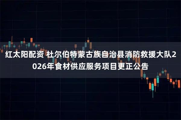 红太阳配资 杜尔伯特蒙古族自治县消防救援大队2026年食材供应服务项目更正公告