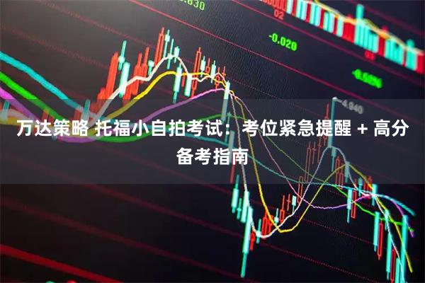 万达策略 托福小自拍考试：考位紧急提醒 + 高分备考指南