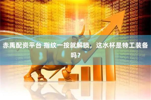 赤禹配资平台 指纹一按就解锁，这水杯是特工装备吗？