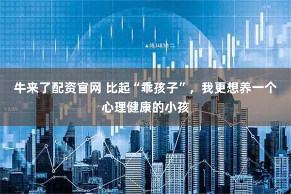 牛来了配资官网 比起“乖孩子”，我更想养一个心理健康的小孩