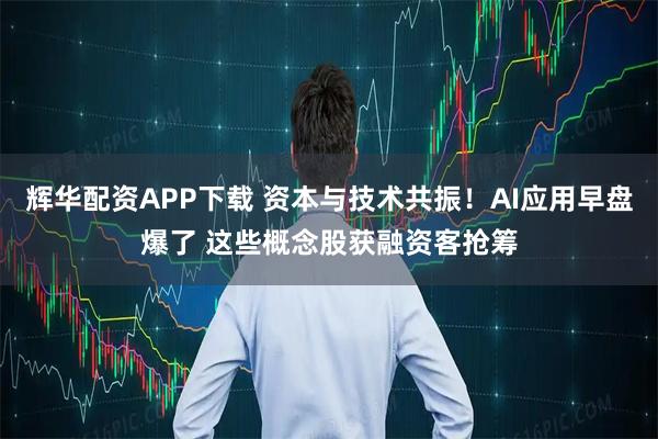 辉华配资APP下载 资本与技术共振！AI应用早盘爆了 这些概念股获融资客抢筹