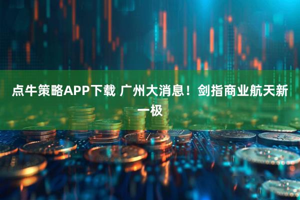 点牛策略APP下载 广州大消息！剑指商业航天新一极