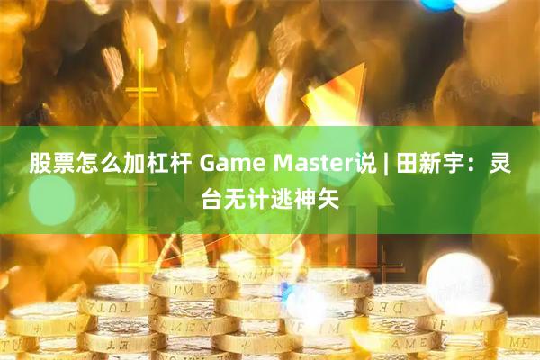 股票怎么加杠杆 Game Master说 | 田新宇：灵台无计逃神矢