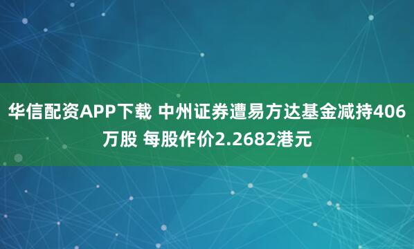 华信配资APP下载 中州证券遭易方达基金减持406万股 每股作价2.2682港元