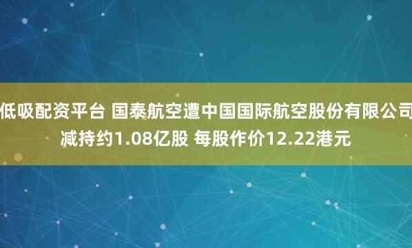 低吸配资平台 国泰航空遭中国国际航空股份有限公司减持约1.08亿股 每股作价12.22港元