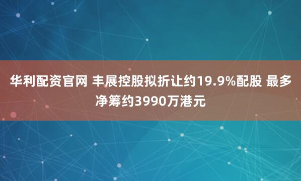华利配资官网 丰展控股拟折让约19.9%配股 最多净筹约3990万港元