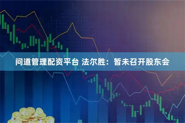 问道管理配资平台 法尔胜：暂未召开股东会