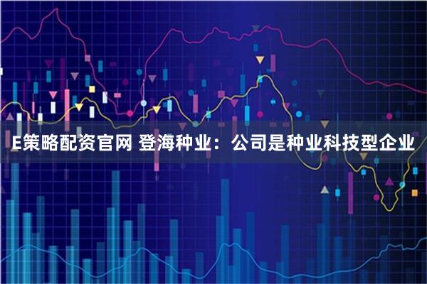 E策略配资官网 登海种业：公司是种业科技型企业