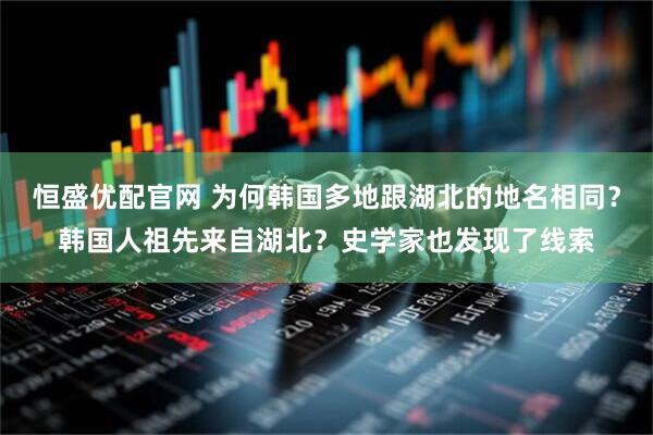 恒盛优配官网 为何韩国多地跟湖北的地名相同？韩国人祖先来自湖北？史学家也发现了线索