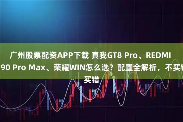 广州股票配资APP下载 真我GT8 Pro、REDMI K90 Pro Max、荣耀WIN怎么选？配置全解析，不买错