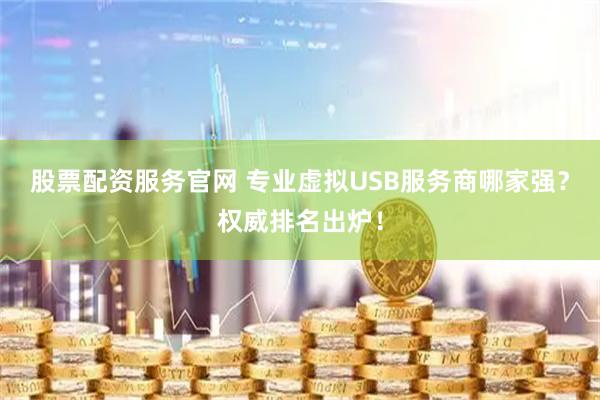 股票配资服务官网 专业虚拟USB服务商哪家强？权威排名出炉！