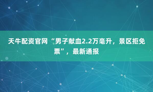 天牛配资官网 “男子献血2.2万毫升，景区拒免票”，最新通报