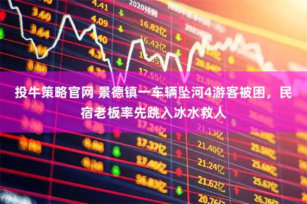 投牛策略官网 景德镇一车辆坠河4游客被困，民宿老板率先跳入冰水救人