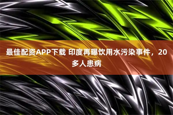 最佳配资APP下载 印度再曝饮用水污染事件，20多人患病