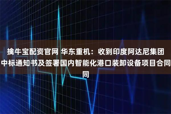 擒牛宝配资官网 华东重机：收到印度阿达尼集团中标通知书及签署国内智能化港口装卸设备项目合同