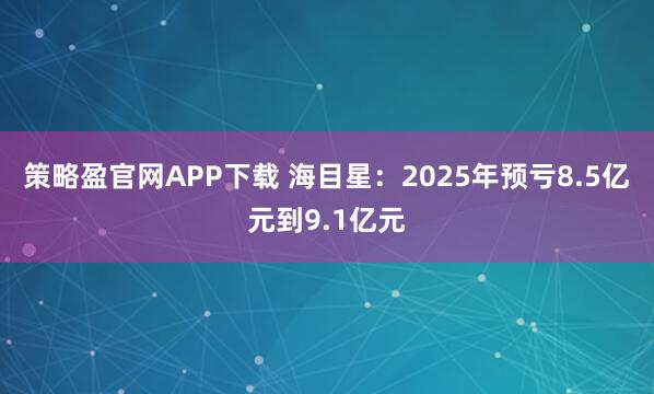 策略盈官网APP下载 海目星：2025年预亏8.5亿元到9.1亿元