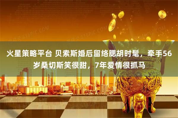 火星策略平台 贝索斯婚后留络腮胡时髦，牵手56岁桑切斯笑很甜，7年爱情很抓马