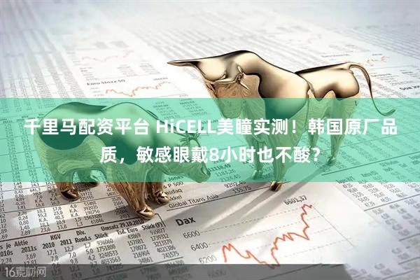 千里马配资平台 HiCELL美瞳实测！韩国原厂品质，敏感眼戴8小时也不酸？