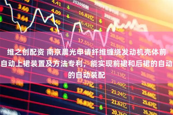 维之创配资 南京晨光申请纤维缠绕发动机壳体前后裙自动上裙装置及方法专利，能实现前裙和后裙的自动装配