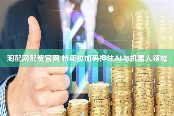 淘配网配资官网 特斯拉加码押注AI与机器人领域