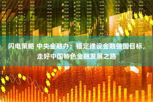 闪电策略 中央金融办：锚定建设金融强国目标，走好中国特色金融发展之路