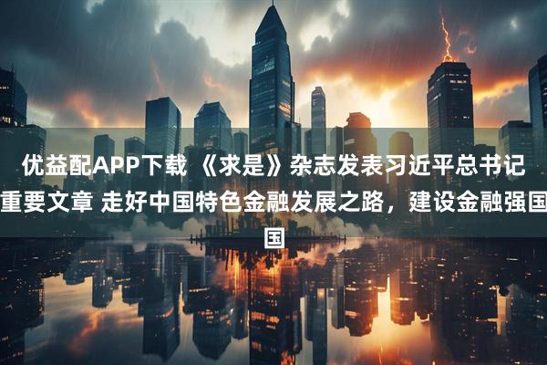 优益配APP下载 《求是》杂志发表习近平总书记重要文章 走好中国特色金融发展之路，建设金融强国
