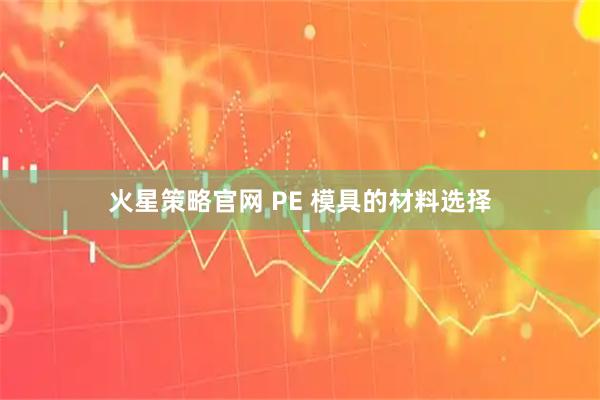 火星策略官网 PE 模具的材料选择