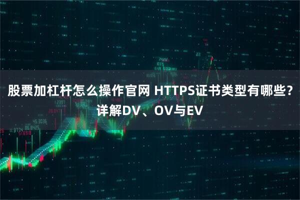 股票加杠杆怎么操作官网 HTTPS证书类型有哪些？详解DV、OV与EV
