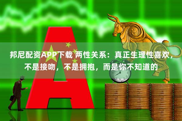 邦尼配资APP下载 两性关系：真正生理性喜欢，不是接吻，不是拥抱，而是你不知道的