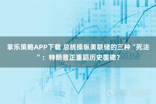 掌乐策略APP下载 总统操纵美联储的三种“死法”：特朗普正重蹈历史覆辙？