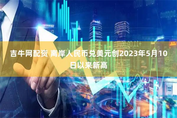 吉牛网配资 离岸人民币兑美元创2023年5月10日以来新高